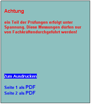 Textfeld: Achtung                                                      
ein Teil der Prfungen erfolgt unter Spannung. Diese Messungen drfen nur von Fachkrftendurchgefhrt werden! 
 
 
 
Zum Ausdrucken
Seite 1 als PDF
Seite 2 als PDF
